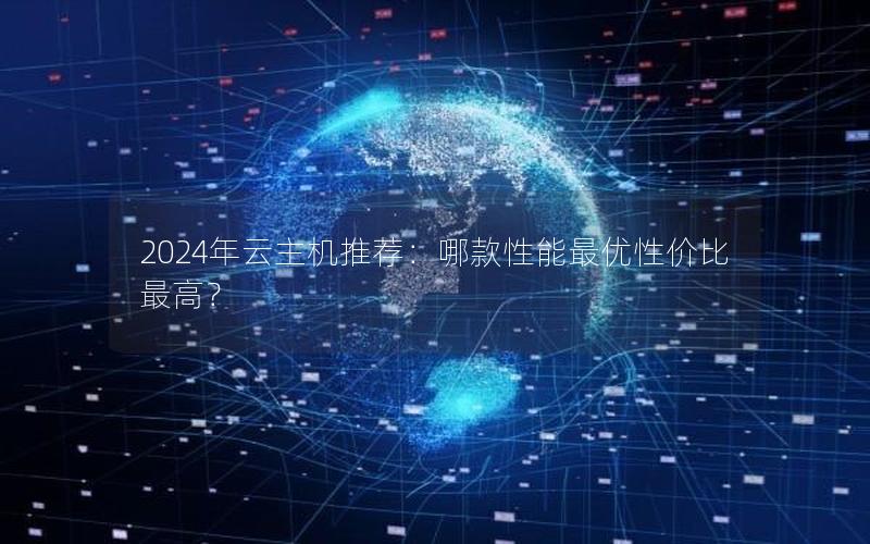 2024年云主机推荐：哪款性能最优性价比最高？