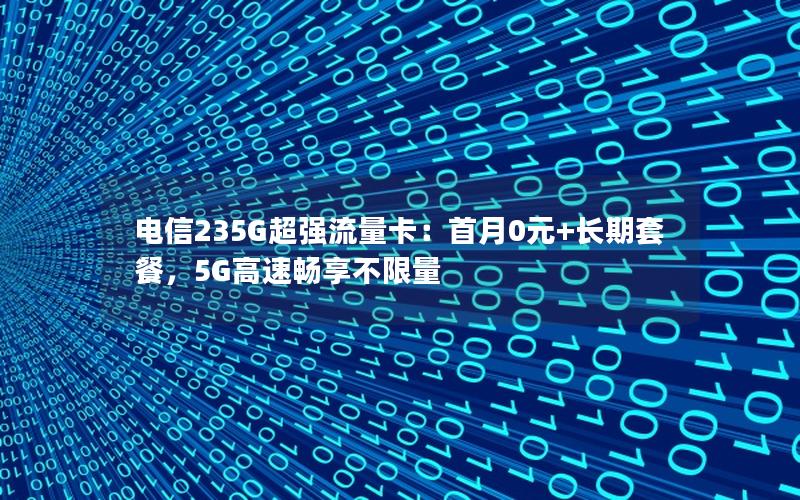 电信235G超强流量卡：首月0元+长期套餐，5G高速畅享不限量