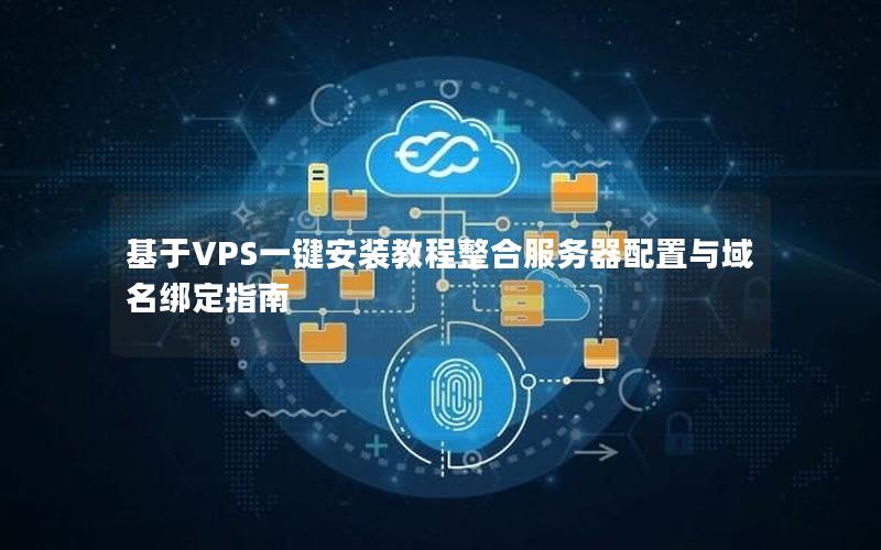 基于VPS一键安装教程整合服务器配置与域名绑定指南