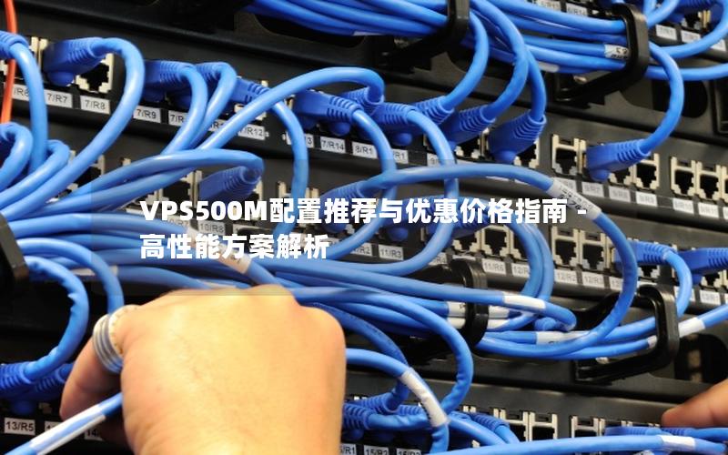 VPS500M配置推荐与优惠价格指南 - 高性能方案解析