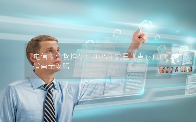 电信卡套餐推荐：2025年流量优惠+办理指南全攻略