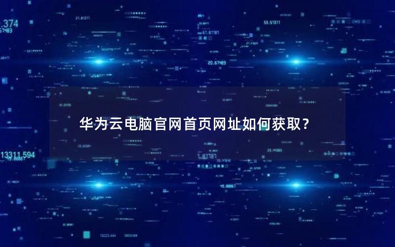 华为云电脑官网首页网址如何获取？