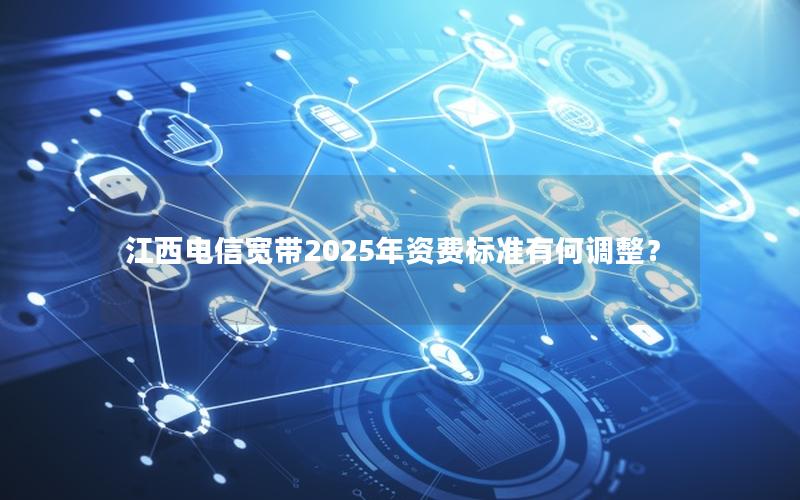 江西电信宽带2025年资费标准有何调整？