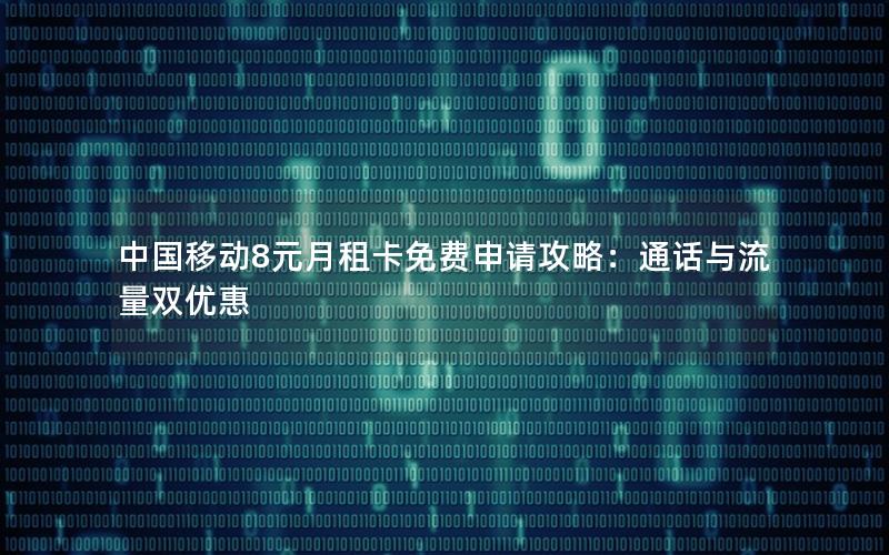 中国移动8元月租卡免费申请攻略：通话与流量双优惠