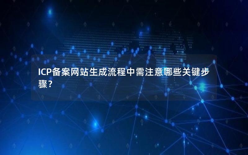 ICP备案网站生成流程中需注意哪些关键步骤？