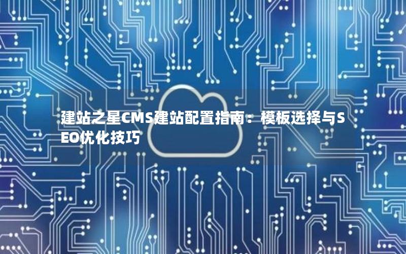 建站之星CMS建站配置指南：模板选择与SEO优化技巧