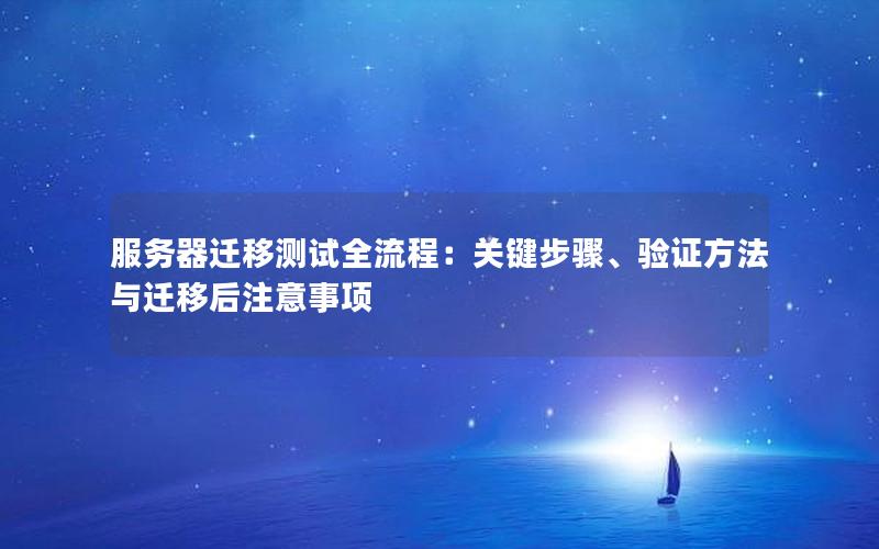 服务器迁移测试全流程：关键步骤、验证方法与迁移后注意事项