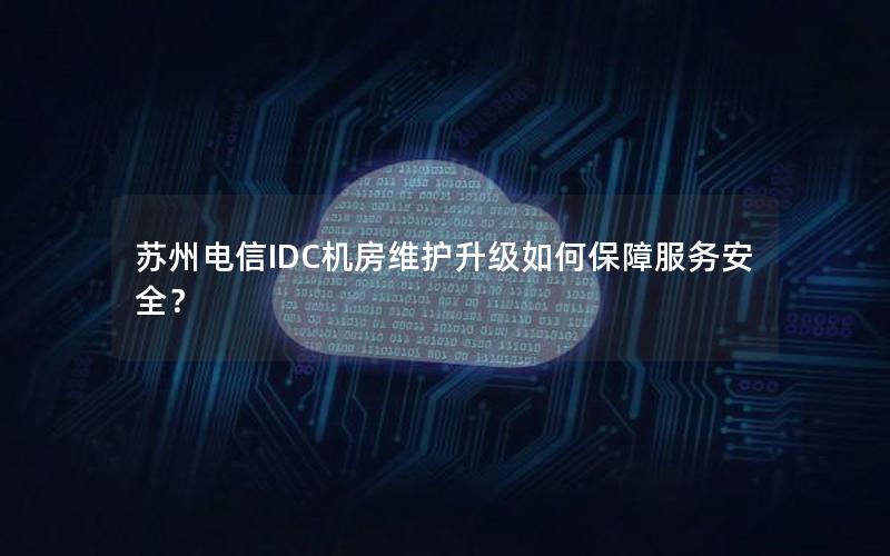 苏州电信IDC机房维护升级如何保障服务安全？