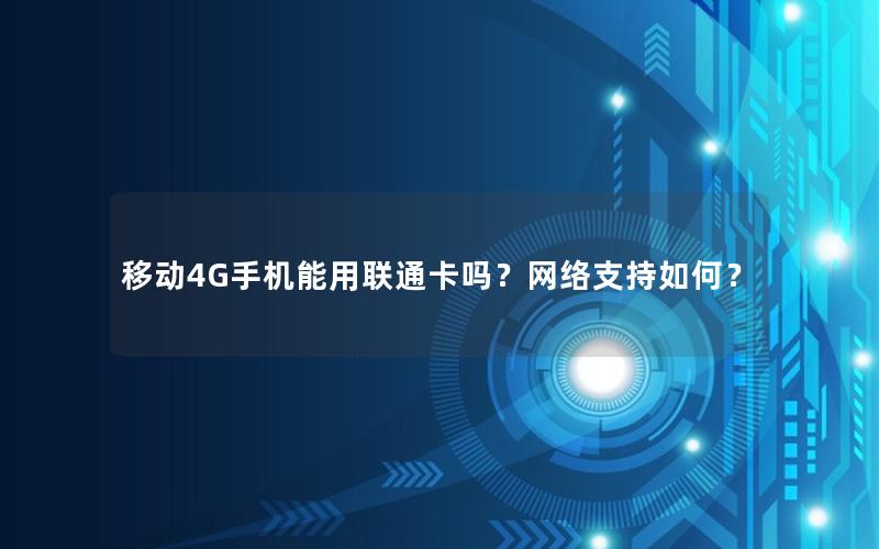 移动4G手机能用联通卡吗？网络支持如何？