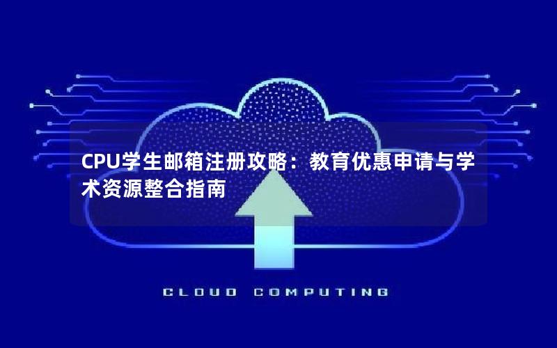 CPU学生邮箱注册攻略：教育优惠申请与学术资源整合指南