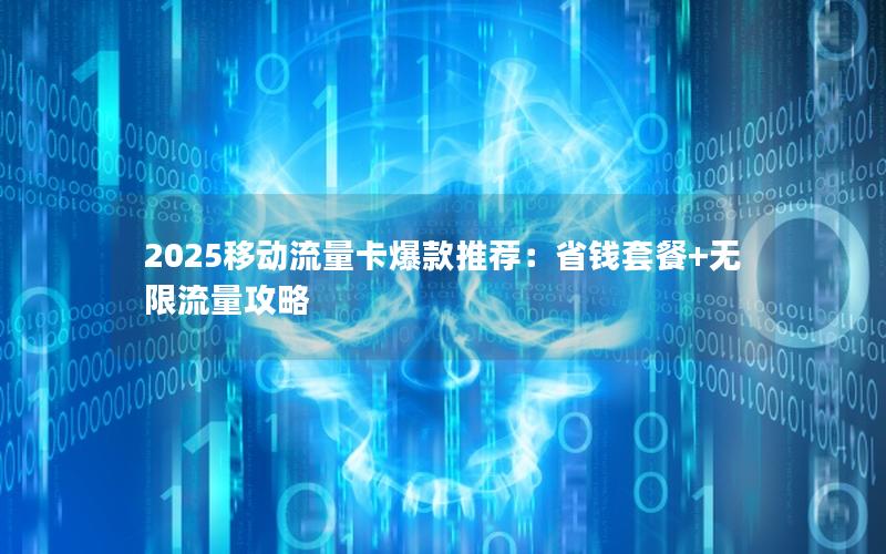 2025移动流量卡爆款推荐：省钱套餐+无限流量攻略