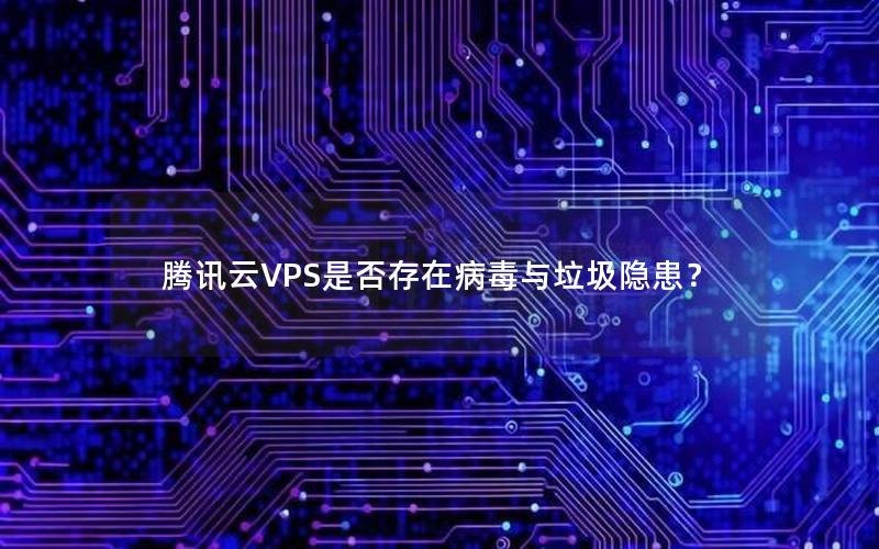 腾讯云VPS是否存在病毒与垃圾隐患？