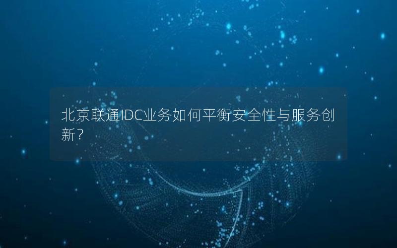 北京联通IDC业务如何平衡安全性与服务创新？