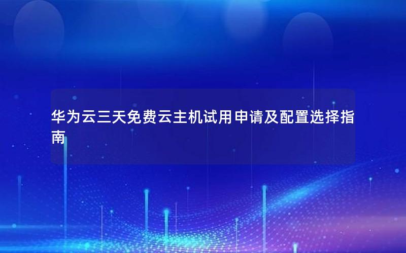 华为云三天免费云主机试用申请及配置选择指南