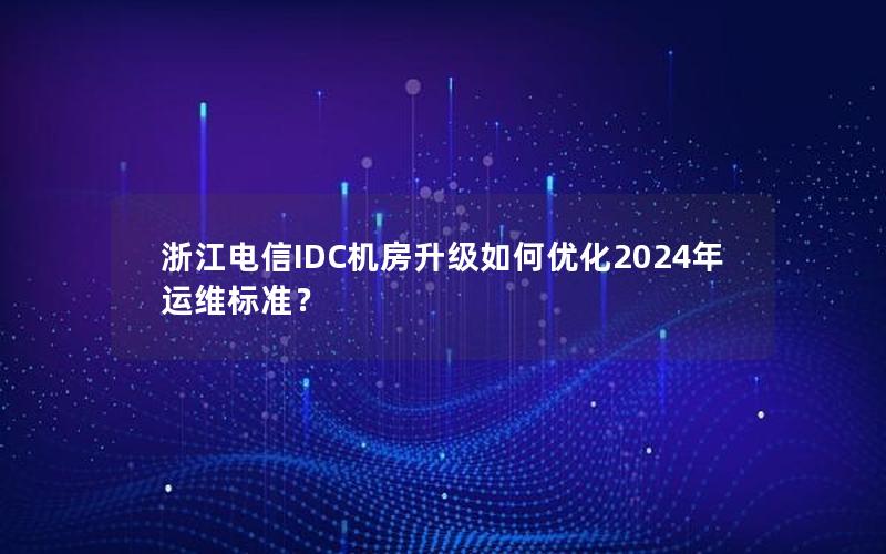 浙江电信IDC机房升级如何优化2024年运维标准？