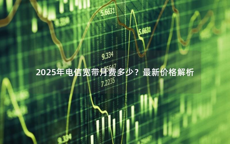 2025年电信宽带月费多少？最新价格解析