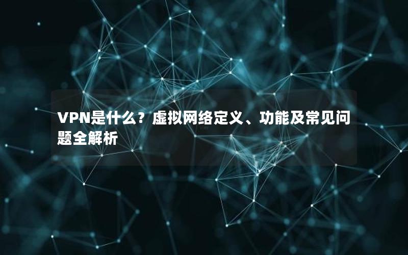 VPN是什么？虚拟网络定义、功能及常见问题全解析