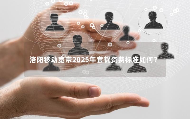 洛阳移动宽带2025年套餐资费标准如何？