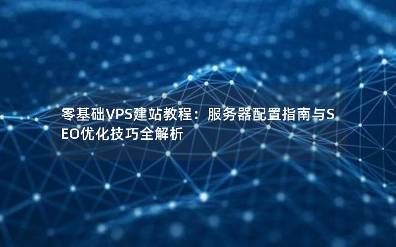 零基础VPS建站教程：服务器配置指南与SEO优化技巧全解析