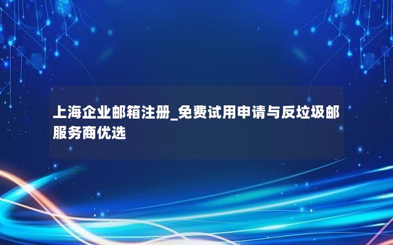 上海企业邮箱注册_免费试用申请与反垃圾邮服务商优选