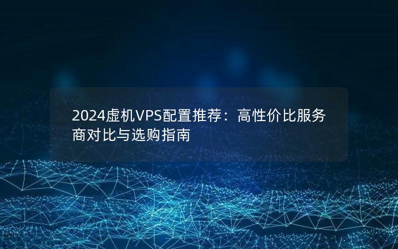 2024虚机VPS配置推荐：高性价比服务商对比与选购指南