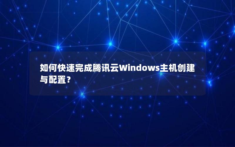 如何快速完成腾讯云Windows主机创建与配置？