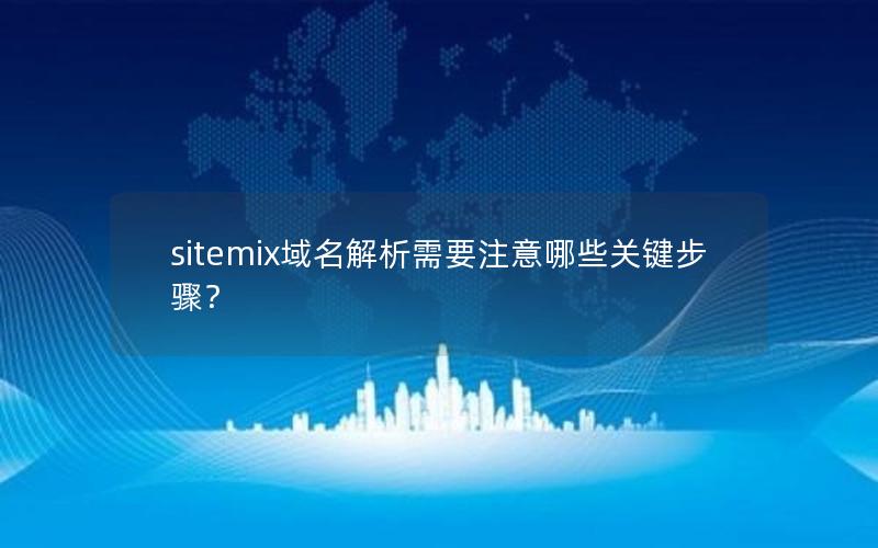 sitemix域名解析需要注意哪些关键步骤？