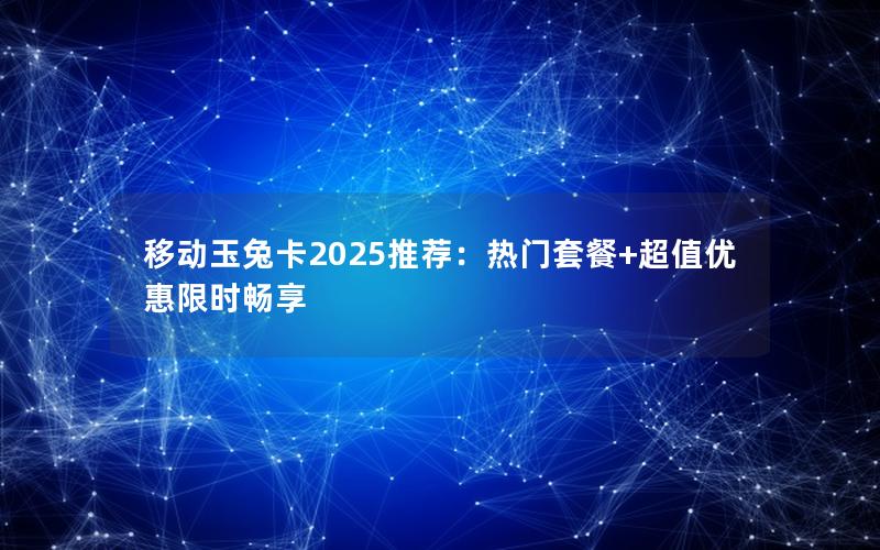 移动玉兔卡2025推荐：热门套餐+超值优惠限时畅享