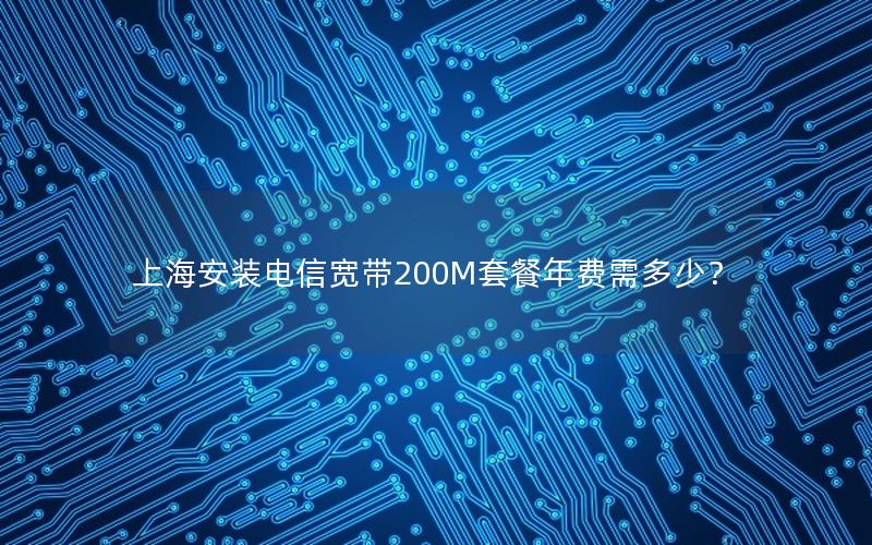 上海安装电信宽带200M套餐年费需多少？