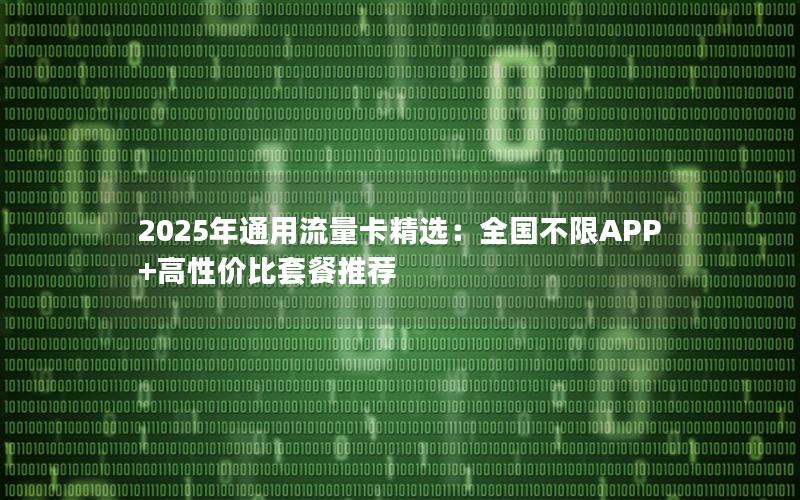 2025年通用流量卡精选：全国不限APP+高性价比套餐推荐