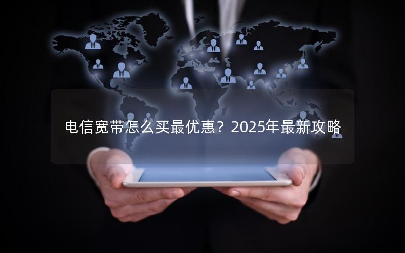 电信宽带怎么买最优惠？2025年最新攻略