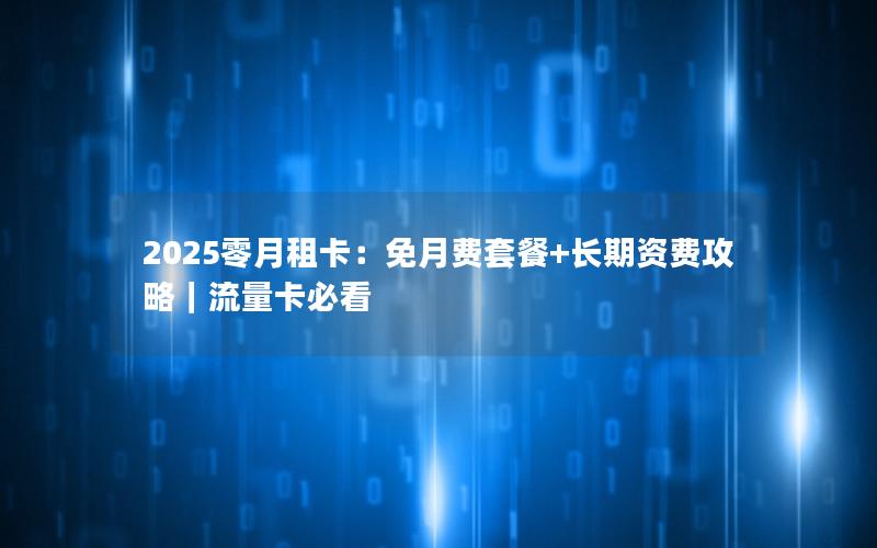 2025零月租卡：免月费套餐+长期资费攻略｜流量卡必看