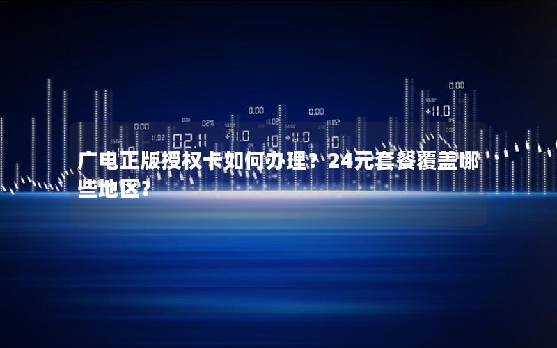 广电正版授权卡如何办理？24元套餐覆盖哪些地区？