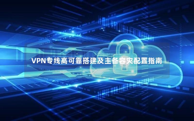 VPN专线高可靠搭建及主备容灾配置指南