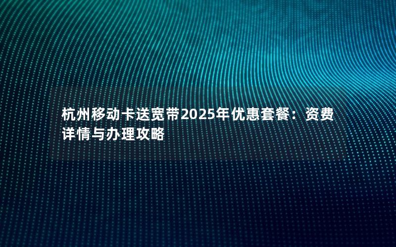 杭州移动卡送宽带2025年优惠套餐：资费详情与办理攻略