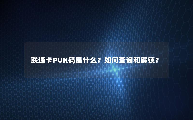 联通卡PUK码是什么？如何查询和解锁？