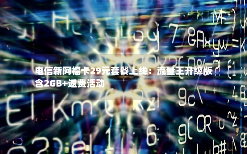 电信新阿福卡29元套餐上线：流量王升级版含2GB+返费活动