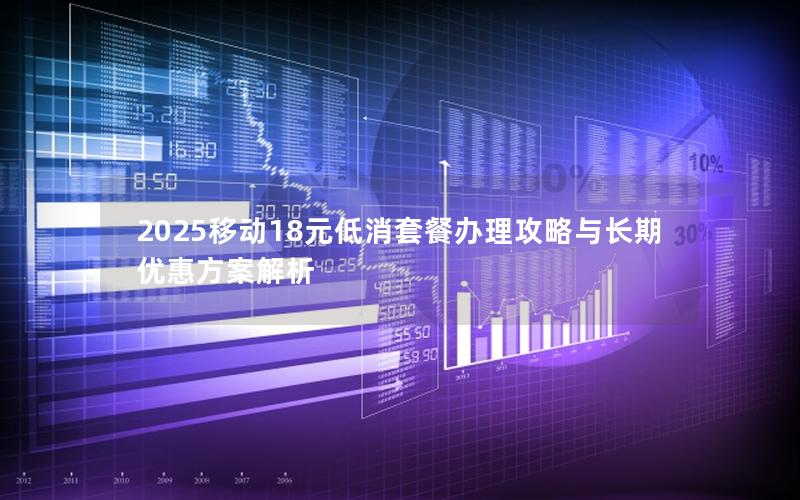 2025移动18元低消套餐办理攻略与长期优惠方案解析