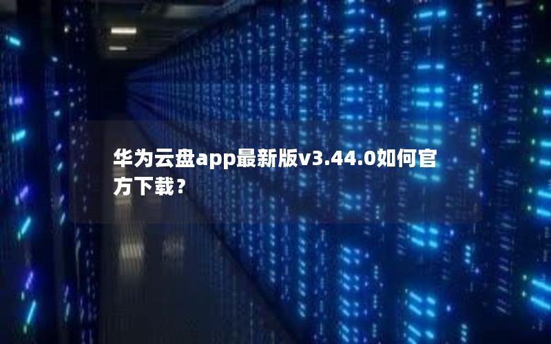 华为云盘app最新版v3.44.0如何官方下载？