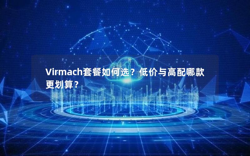 Virmach套餐如何选？低价与高配哪款更划算？