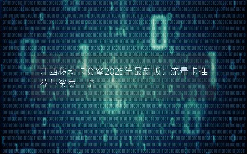 江西移动卡套餐2025年最新版：流量卡推荐与资费一览