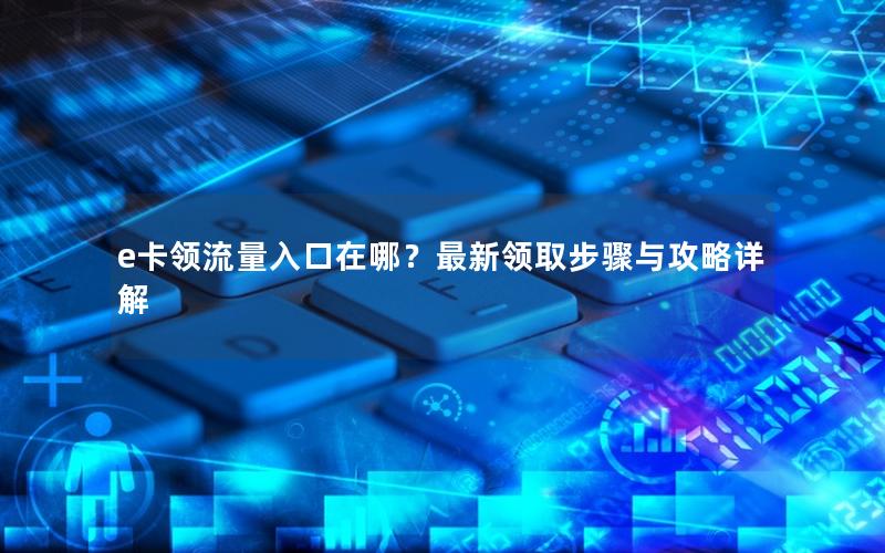 e卡领流量入口在哪？最新领取步骤与攻略详解