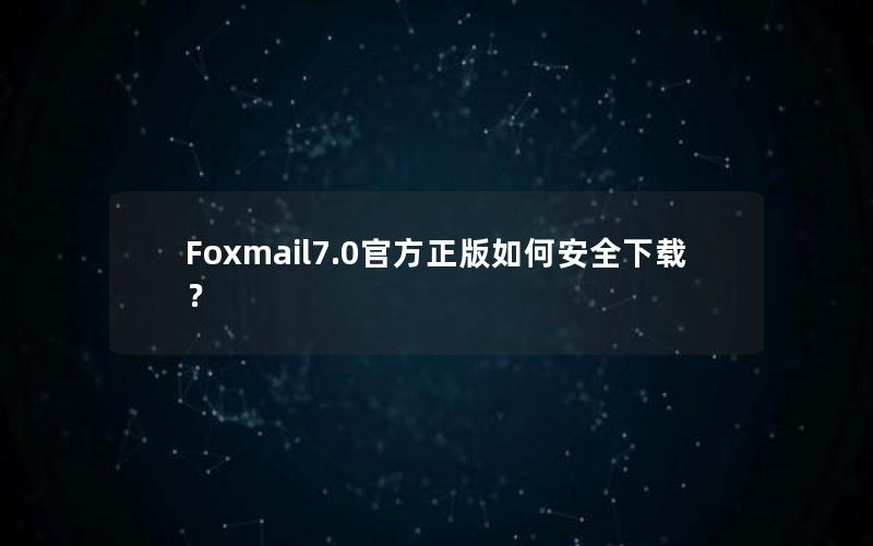 Foxmail7.0官方正版如何安全下载？