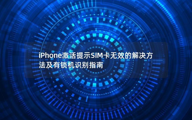 iPhone激活提示SIM卡无效的解决方法及有锁机识别指南