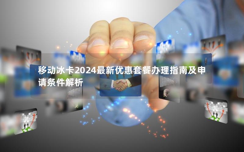 移动冰卡2024最新优惠套餐办理指南及申请条件解析