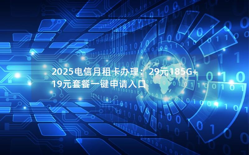 2025电信月租卡办理：29元185G+19元套餐一键申请入口