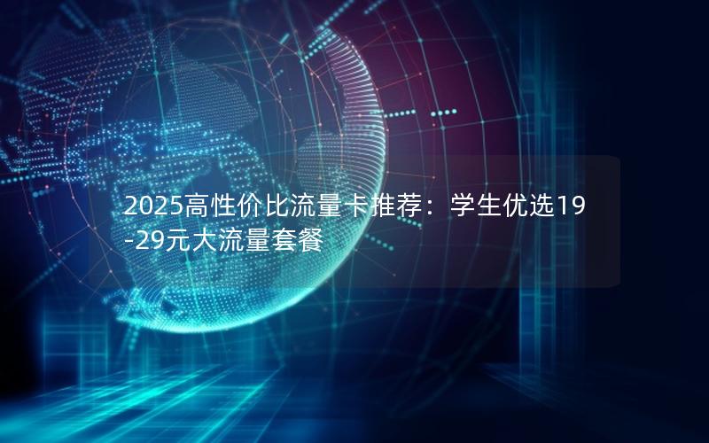 2025高性价比流量卡推荐：学生优选19-29元大流量套餐