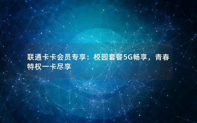 联通卡卡会员专享：校园套餐5G畅享，青春特权一卡尽享