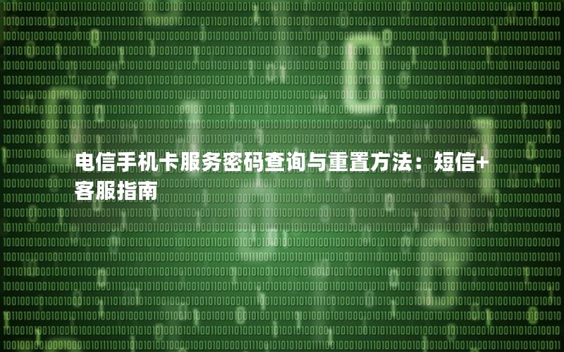 电信手机卡服务密码查询与重置方法：短信+客服指南