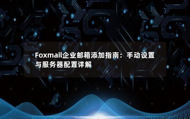 Foxmail企业邮箱添加指南：手动设置与服务器配置详解